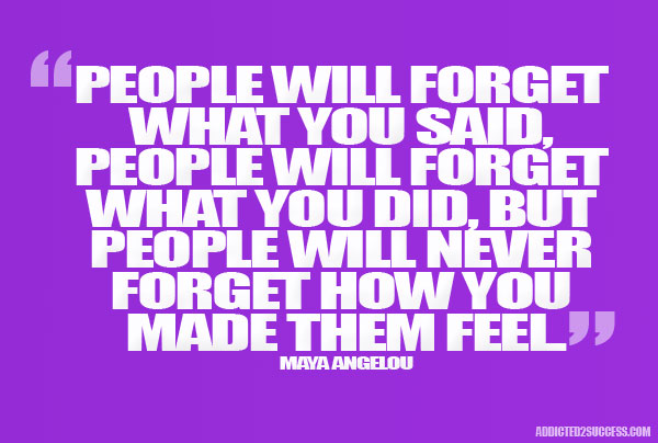 Maya Angelou quote "People will forget what you said, people will forget what you did, but people will never forget how you make them feel."